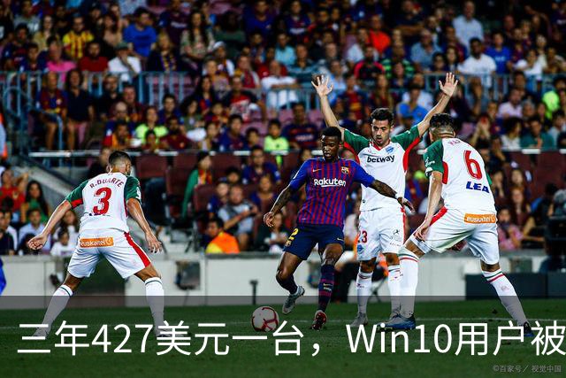 三年427美元一台，Win10用户被逼升级