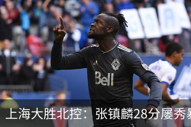 上海大胜北控：张镇麟28分屡秀暴扣 廖三宁34+5+4创生涯纪录