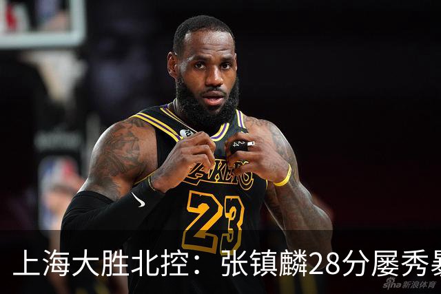上海大胜北控：张镇麟28分屡秀暴扣 廖三宁34+5+4创生涯纪录