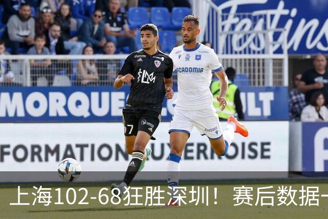 上海102-68狂胜深圳！赛后数据一目了然，不是拉塞尔，头号功臣是他