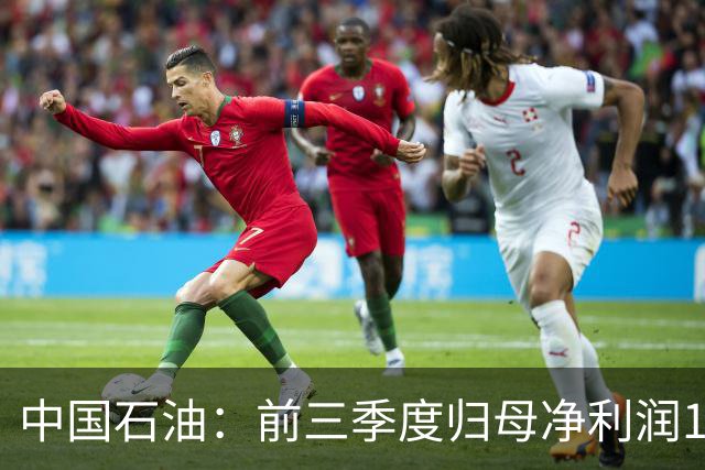 中国石油：前三季度归母净利润1557.73亿元，同比增长21.9%