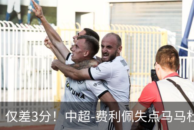 仅差3分！中超-费利佩失点马马杜破门 蓉城0-1英博