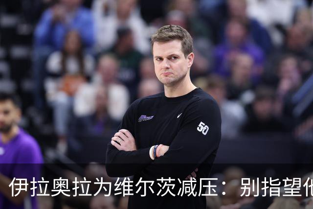 伊拉奥拉为维尔茨减压：别指望他单赛季进15球，他的价值不在进球
