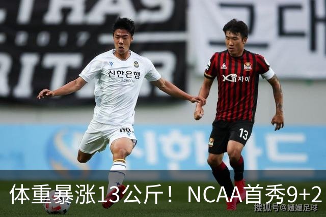 体重暴涨13公斤！NCAA首秀9+2！男篮“弃将”实力或不输河村勇辉