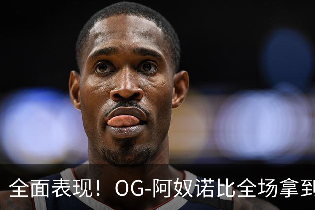全面表现！OG-阿奴诺比全场拿到20分10篮板8助攻