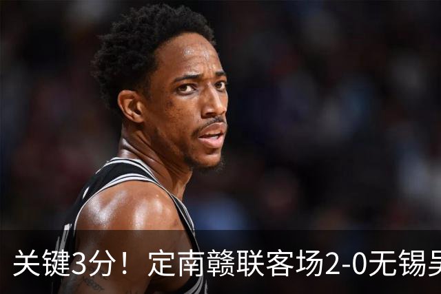 关键3分！定南赣联客场2-0无锡吴钩 埃里克斯传射帕拉西奥斯破门