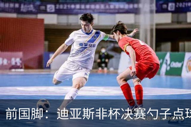 前国脚：迪亚斯非杯决赛勺子点球是商量好的，塞内加尔球员很淡定