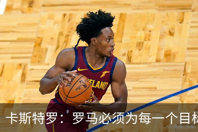 卡斯特罗：罗马必须为每一个目标而战，但现在谈争冠为时过早