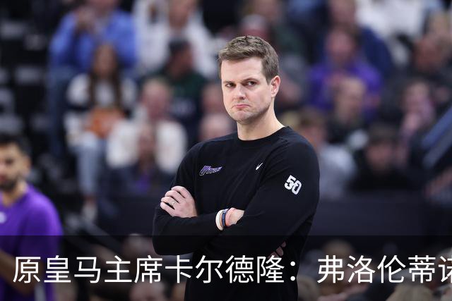 原皇马主席卡尔德隆：弗洛伦蒂诺不是我当年认识的那个他了