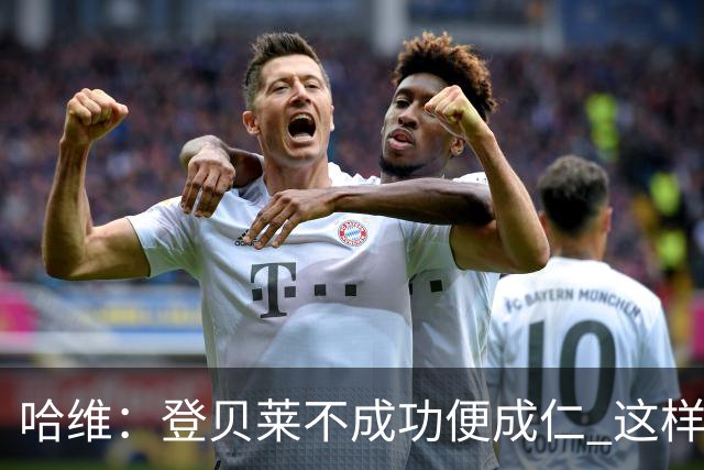 哈维：登贝莱不成功便成仁 这样的比赛必须拿3分