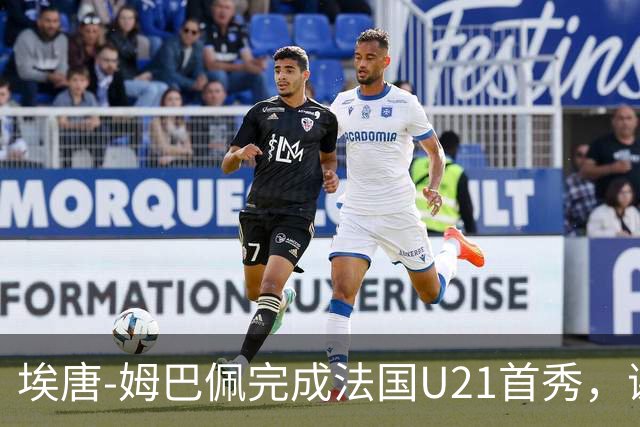 埃唐-姆巴佩完成法国U21首秀，谢尔基调侃：你不在On旗下吗