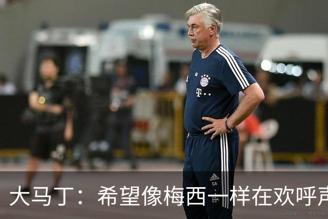 大马丁：希望像梅西一样在欢呼声中谢幕；终极梦想是赢得欧冠