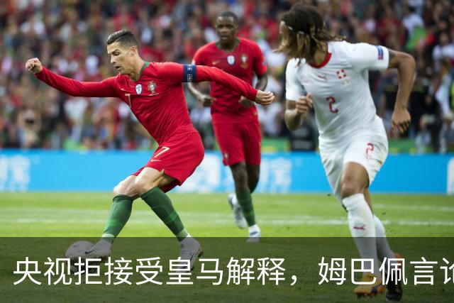 央视拒接受皇马解释，姆巴佩言论致西甲转播停摆