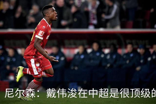 尼尔森：戴伟浚在中超是很顶级的球员，要尽可能让他保持健康