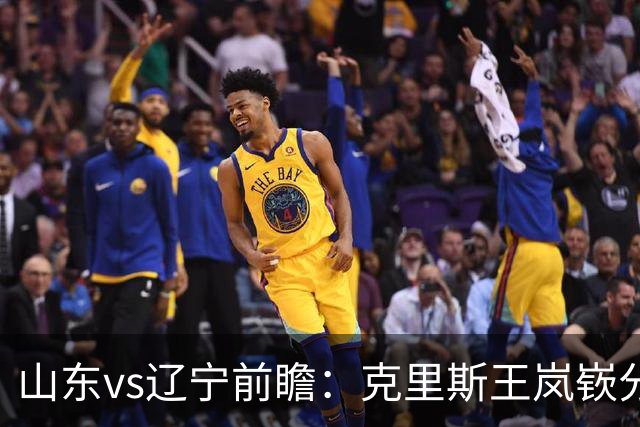 山东vs辽宁前瞻：克里斯王岚嵚分别战旧主，山东力争开门红
