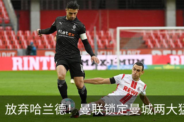 放弃哈兰德！曼联锁定曼城两大猛将！红魔名宿力荐
