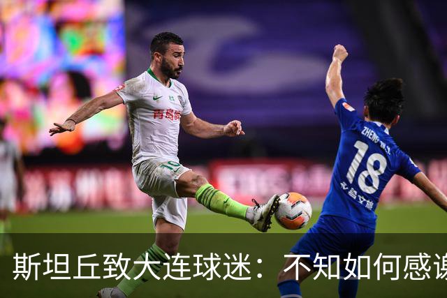 斯坦丘致大连球迷：不知如何感谢你们的热爱 会拼尽全力战至最后