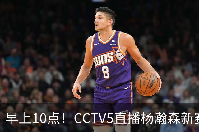 早上10点！CCTV5直播杨瀚森新赛季首秀，利拉德正式回归，布克遇带队复仇