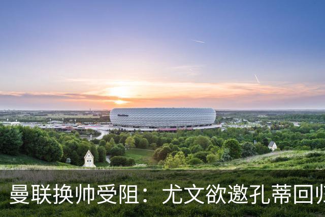 曼联换帅受阻：尤文欲邀孔蒂回归，红魔恐错失顶级名帅