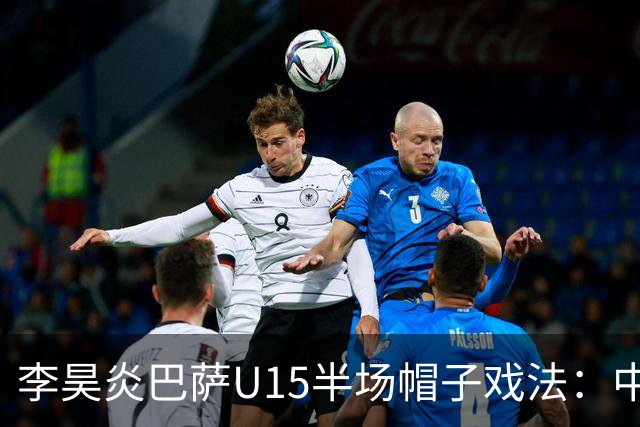 李昊炎巴萨U15半场帽子戏法：中国少年震惊足坛