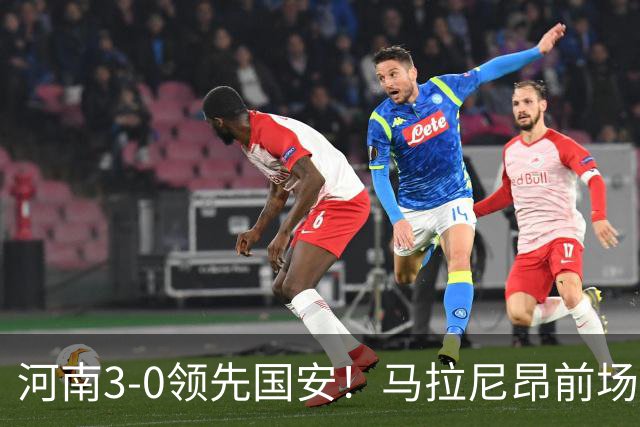 河南3-0领先国安！马拉尼昂前场抢断，古斯塔沃两连击双响