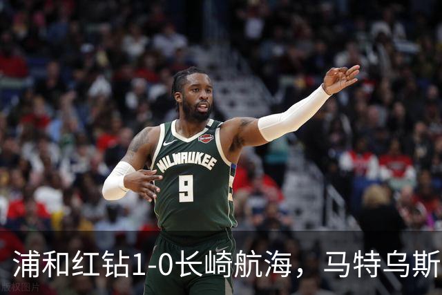 浦和红钻1-0长崎航海，马特乌斯-萨维奥一击制胜