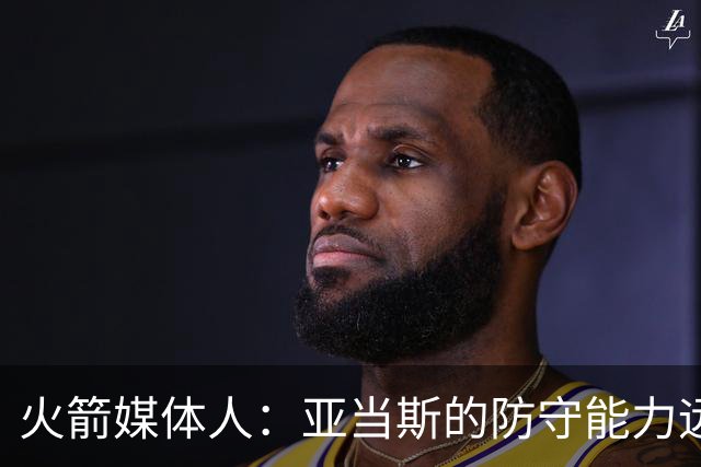 火箭媒体人：亚当斯的防守能力远强于申京，他能拯救谢泼德的防守