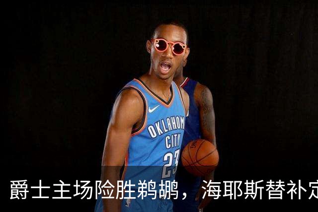 爵士主场险胜鹈鹕，海耶斯替补定防守基调