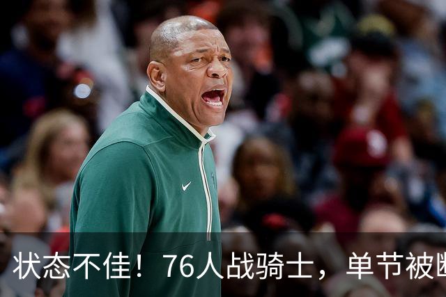 状态不佳！76人战骑士，单节被断7次，分差近20分，身高有隐患