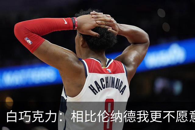 白巧克力：相比伦纳德我更不愿意巴恩斯来防我 字母哥又更可怕