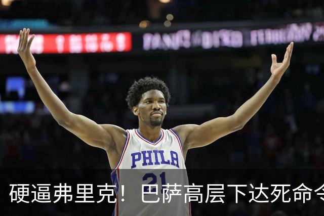硬逼弗里克！巴萨高层下达死命令！对战大巴黎要出奇招