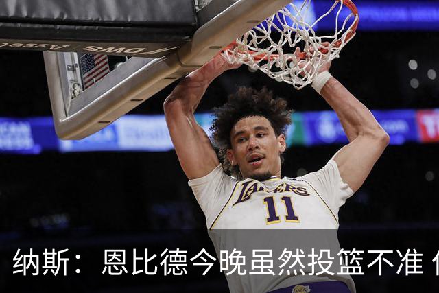 纳斯：恩比德今晚虽然投篮不准 但他仍然打出了一场出色的比赛