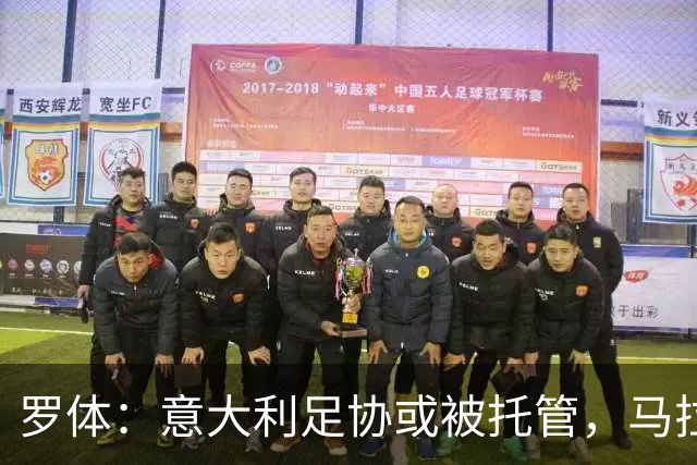 罗体：意大利足协或被托管，马拉戈可能任托管人