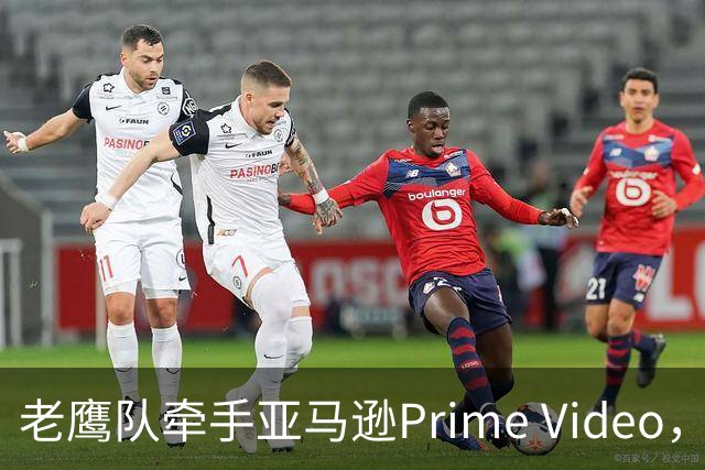 老鹰队牵手亚马逊Prime Video，五州球迷免费看球