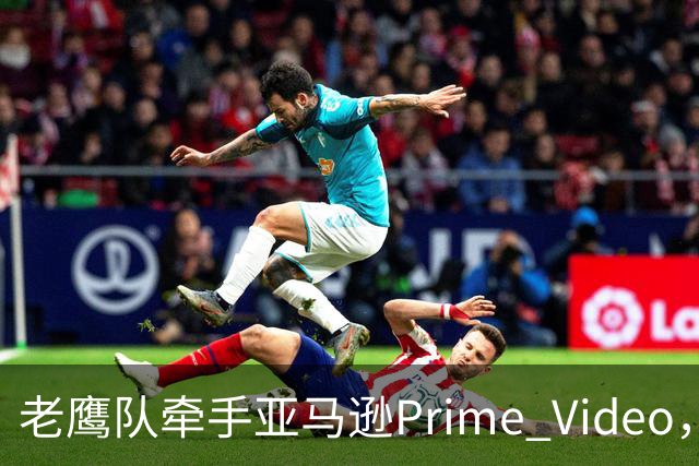 老鹰队牵手亚马逊Prime Video，五州球迷免费看球