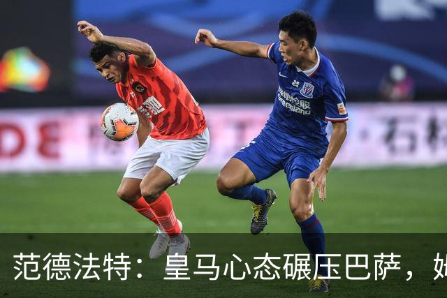 范德法特：皇马心态碾压巴萨，姆巴佩该拿金球奖