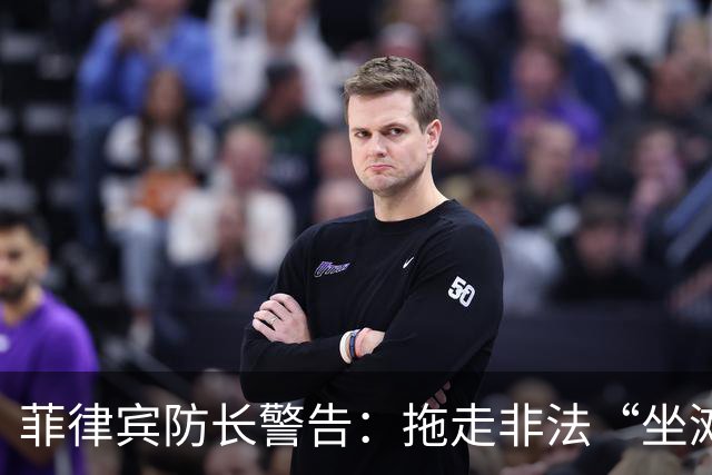 菲律宾防长警告：拖走非法“坐滩”的军舰，将被视为“战争行为”