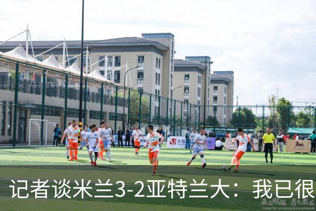 记者谈米兰3-2亚特兰大：我已很久没见过表现如此出色的米兰