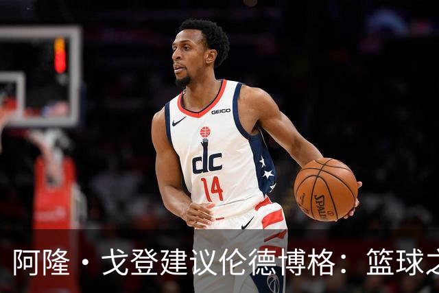 阿隆·戈登建议伦德博格：篮球之外要有爱好 别把输球情绪带回家
