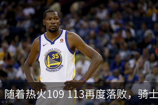 随着热火109 113再度落败，骑士127 125加时逆转，东部排名更新！