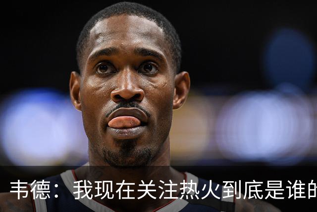韦德：我现在关注热火到底是谁的球队 字母能否百分之百地做自己