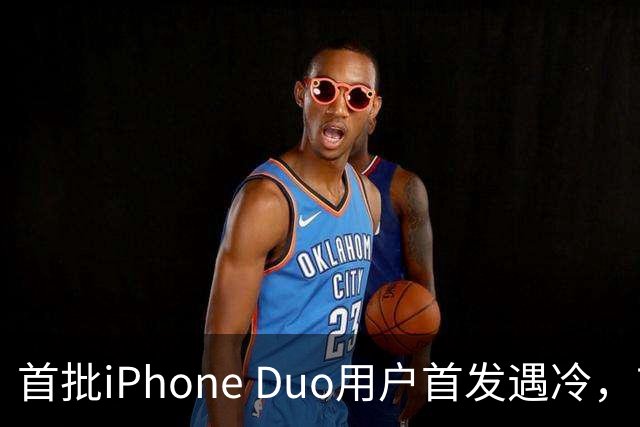 首批iPhone Duo用户首发遇冷，市场反响平淡