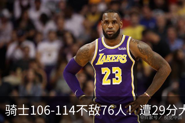 骑士106-114不敌76人！遭29分大逆转，谁是输球罪魁？数据不说谎