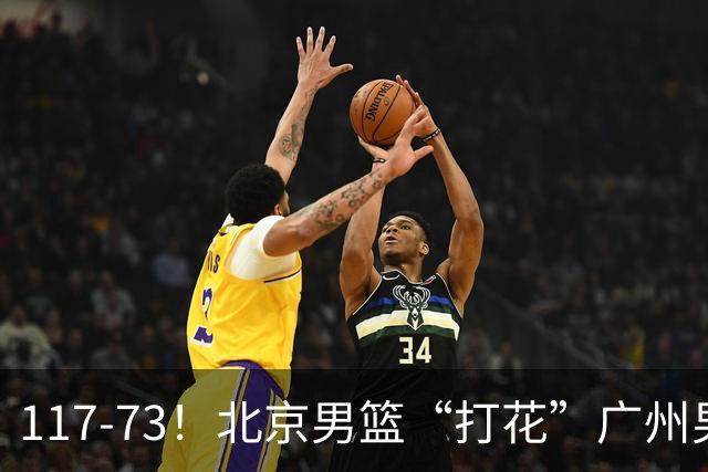 117-73！北京男篮“打花”广州男篮，连打3支广东球队，共赢120分