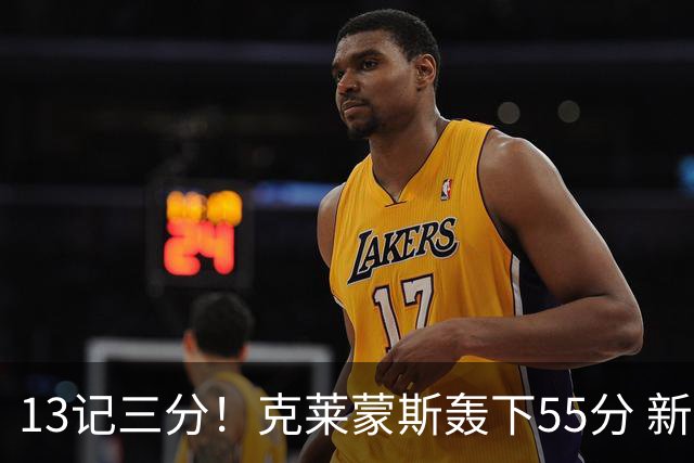 13记三分！克莱蒙斯轰下55分 新疆队史第三人