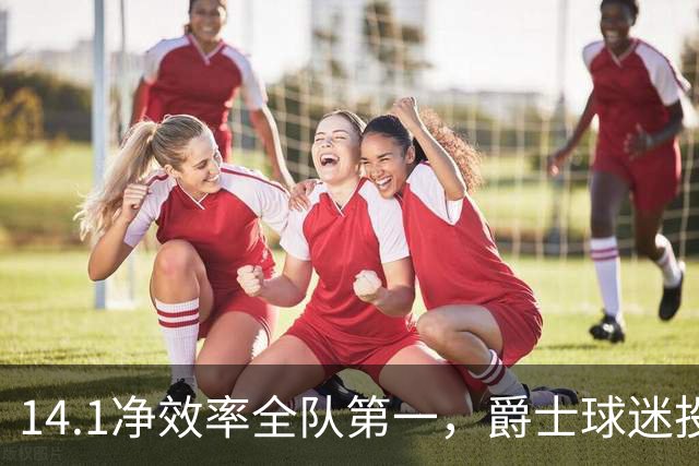 14.1净效率全队第一，爵士球迷投票要求他顶替首发