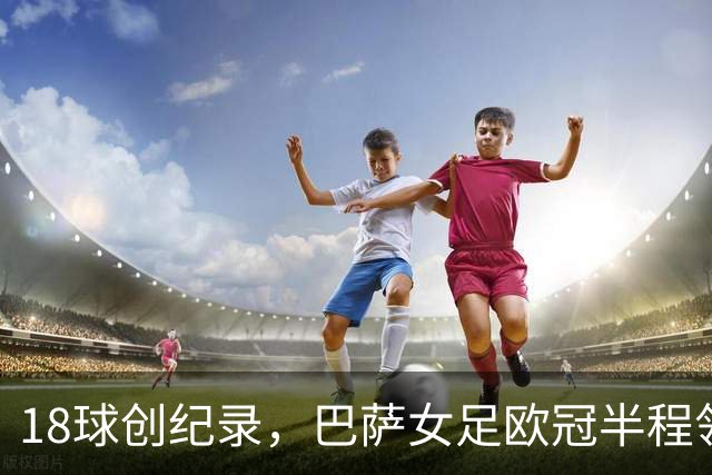 18球创纪录，巴萨女足欧冠半程领跑