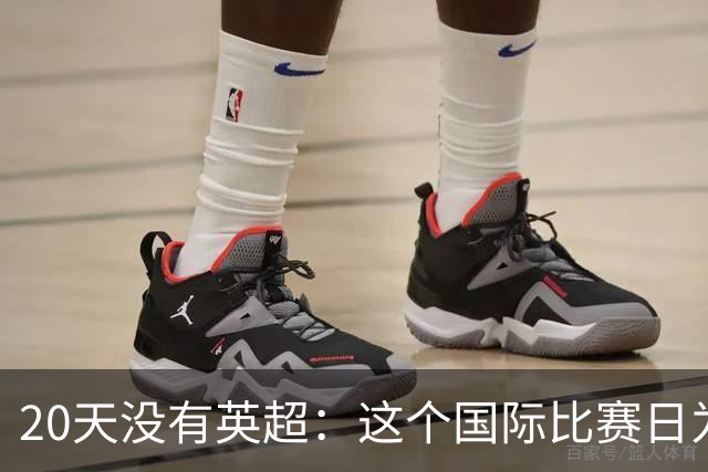 20天没有英超：这个国际比赛日为什么这么长？