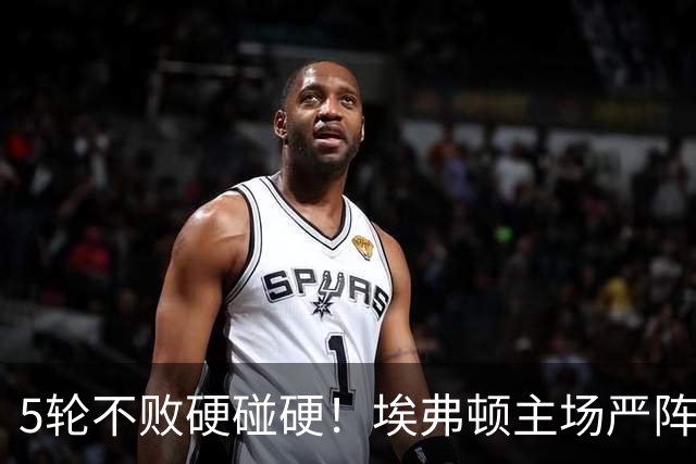 5轮不败硬碰硬！埃弗顿主场严阵以待，切尔西客场隐患恐拖垮争分大计