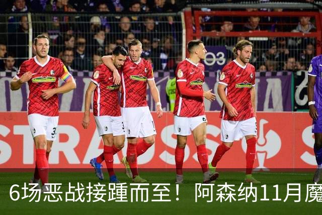6场恶战接踵而至！阿森纳11月魔鬼赛程来袭，藏着制胜玄机？